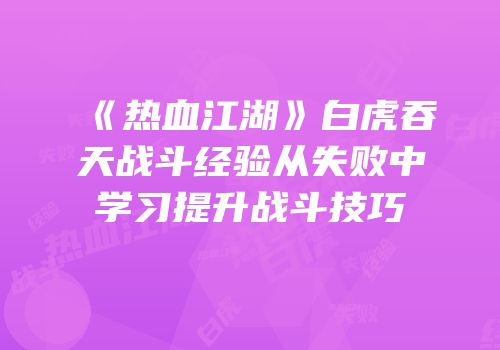 《热血江湖》白虎吞天战斗经验从失败中学习提升战斗技巧
