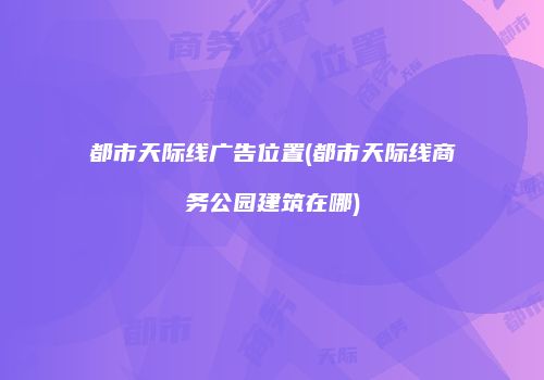 都市天际线广告位置(都市天际线商务公园建筑在哪)