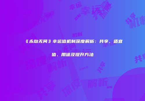 《永劫无间》幸运值机制深度解析：共享、适宜值、用途及提升方法