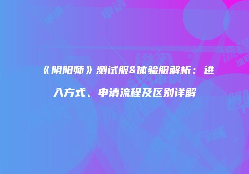 《阴阳师》测试服&体验服解析：进入方式、申请流程及区别详解