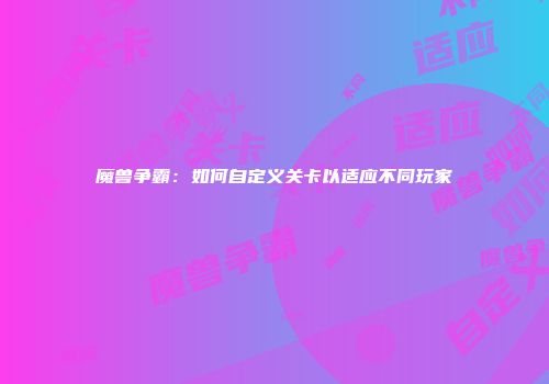魔兽争霸：如何自定义关卡以适应不同玩家