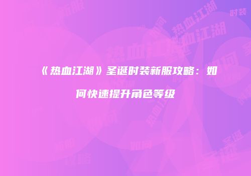 《热血江湖》圣诞时装新服攻略：如何快速提升角色等级
