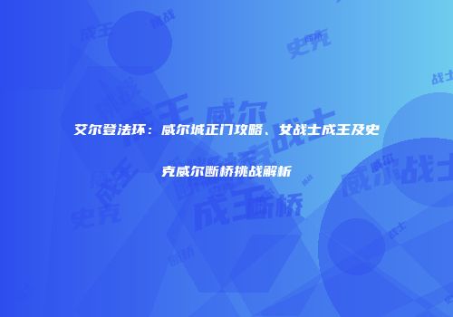 艾尔登法环：威尔城正门攻略、女战士成王及史克威尔断桥挑战解析