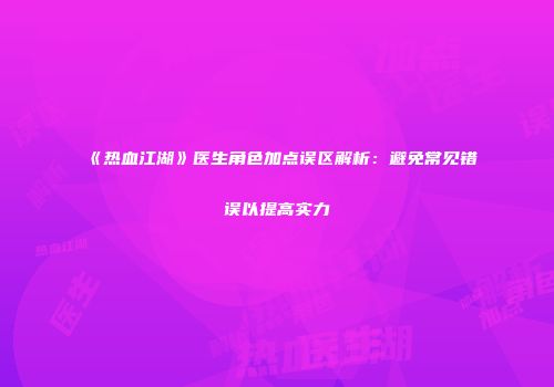 《热血江湖》医生角色加点误区解析：避免常见错误以提高实力