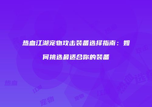 热血江湖宠物攻击装备选择指南：如何挑选最适合你的装备