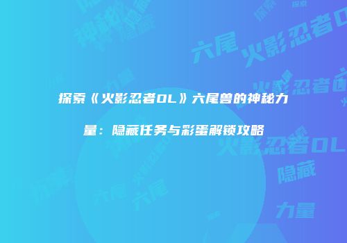 探索《火影忍者OL》六尾兽的神秘力量：隐藏任务与彩蛋解锁攻略