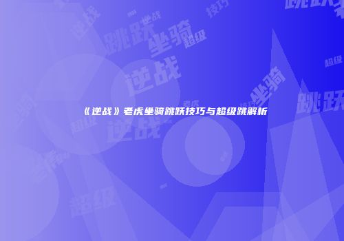 《逆战》老虎坐骑跳跃技巧与超级跳解析