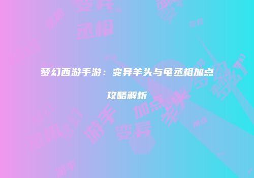 梦幻西游手游：变异羊头与龟丞相加点攻略解析