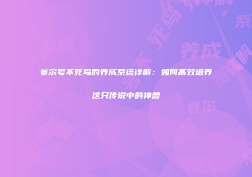 赛尔号不死鸟的养成系统详解：如何高效培养这只传说中的神兽