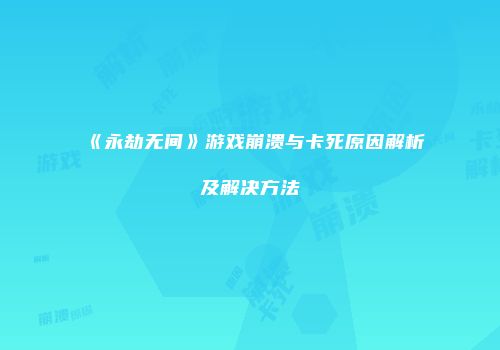 《永劫无间》游戏崩溃与卡死原因解析及解决方法