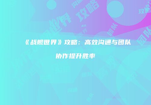 《战舰世界》攻略：高效沟通与团队协作提升胜率