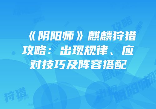 《阴阳师》麒麟狩猎攻略：出现规律、应对技巧及阵容搭配