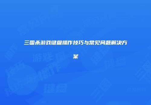 三国杀游戏键盘操作技巧与常见问题解决方案
