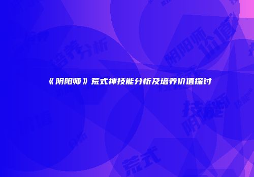《阴阳师》荒式神技能分析及培养价值探讨