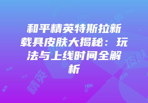 和平精英特斯拉新载具皮肤大揭秘：玩法与上线时间全解析