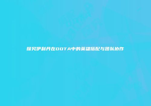 探究伊利丹在DOTA中的英雄搭配与团队协作