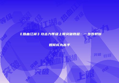 《热血江湖》攻击力等级上限突破教程：一步步教你如何成为高手