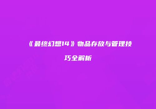 《最终幻想14》物品存放与管理技巧全解析
