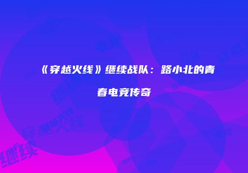 《穿越火线》继续战队：路小北的青春电竞传奇