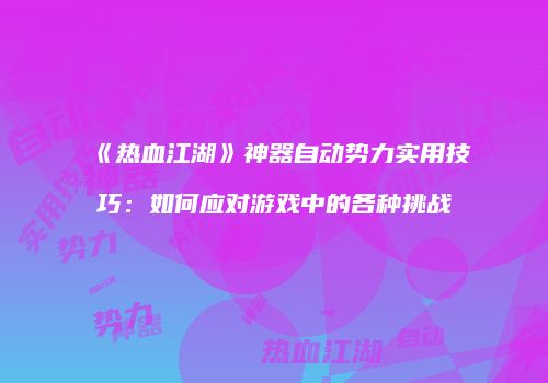 《热血江湖》神器自动势力实用技巧：如何应对游戏中的各种挑战