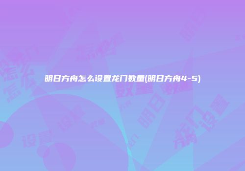 明日方舟怎么设置龙门数量(明日方舟4-5)