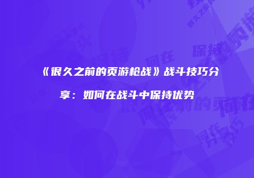 《很久之前的页游枪战》战斗技巧分享:如何在战斗中保持优势