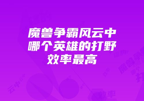 魔兽争霸风云中哪个英雄的打野效率最高