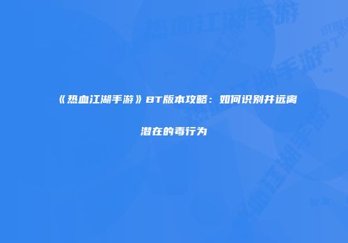 《热血江湖手游》BT版本攻略：如何识别并远离潜在的毒行为