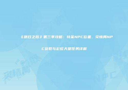《明日之后》第三季攻略：特采NPC位置、灾情局NPC获取与彩虹天堂任务详解