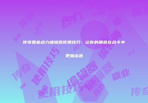 传奇霸业战力编辑器使用技巧：让你的角色在战斗中更加出色