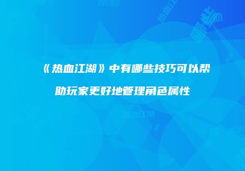 《热血江湖》中有哪些技巧可以帮助玩家更好地管理角色属性