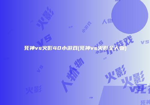 死神vs火影40小游戏(死神vs火影全人物)