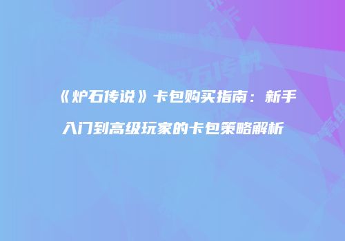 《炉石传说》卡包购买指南：新手入门到高级玩家的卡包策略解析