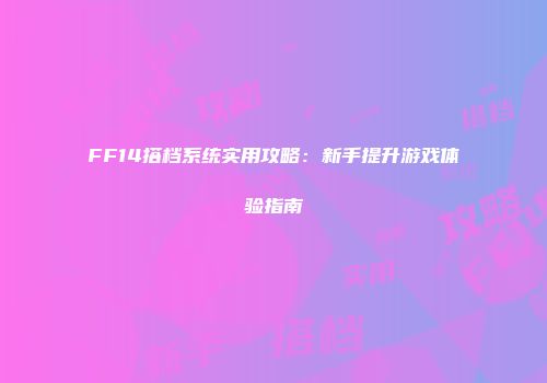 FF14搭档系统实用攻略：新手提升游戏体验指南