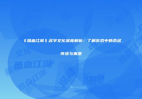 《热血江湖》名字文化深度解析：了解游戏中的命名传统与寓意