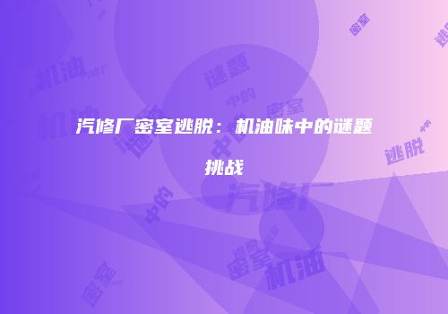 汽修厂密室逃脱：机油味中的谜题挑战