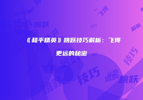 《和平精英》跳跃技巧解析：飞得更远的秘密