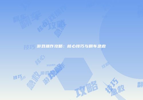 游戏操作攻略：核心技巧与翻车急救