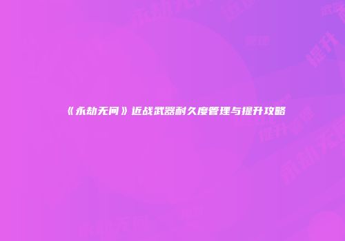 《永劫无间》近战武器耐久度管理与提升攻略