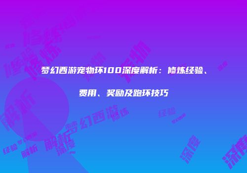 梦幻西游宠物环100深度解析：修炼经验、费用、奖励及跑环技巧