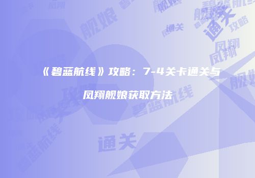 《碧蓝航线》攻略：7-4关卡通关与凤翔舰娘获取方法