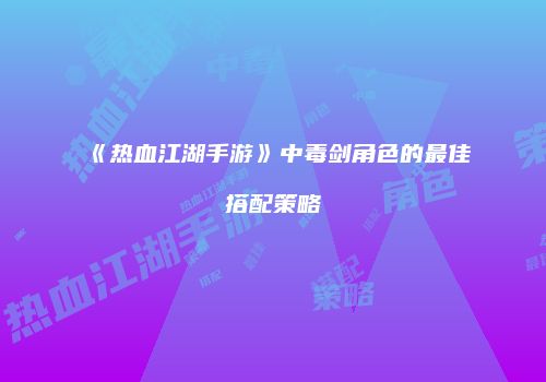 《热血江湖手游》中毒剑角色的最佳搭配策略