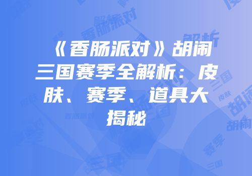 《香肠派对》胡闹三国赛季全解析：皮肤、赛季、道具大揭秘