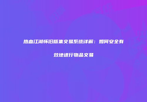 热血江湖怀旧版集交易系统详解：如何安全有效地进行物品交易