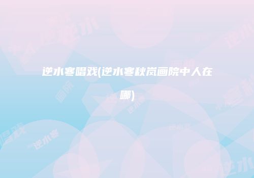 逆水寒唱戏(逆水寒秋岚画院中人在哪)
