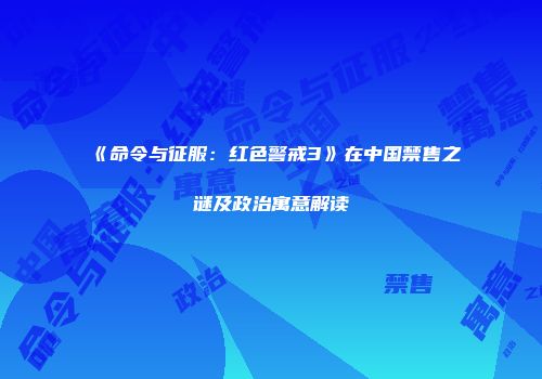 《命令与征服：红色警戒3》在中国禁售之谜及政治寓意解读