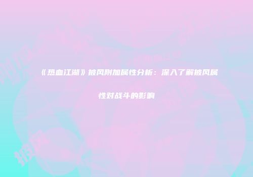 《热血江湖》披风附加属性分析:深入了解披风属性对战斗的影响