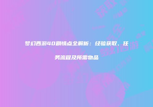 梦幻西游40剧情点全解析：经验获取、任务流程及所需物品