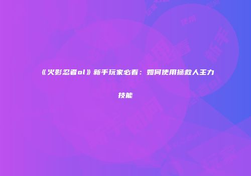 《火影忍者ol》新手玩家必看：如何使用拯救人主力技能