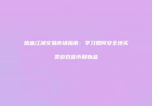 热血江湖交易市场指南:学习如何安全地买卖游戏货币和物品